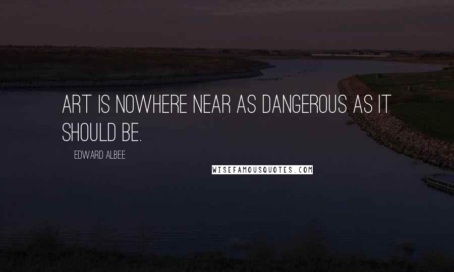 Edward Albee Quotes: Art is nowhere near as dangerous as it should be.