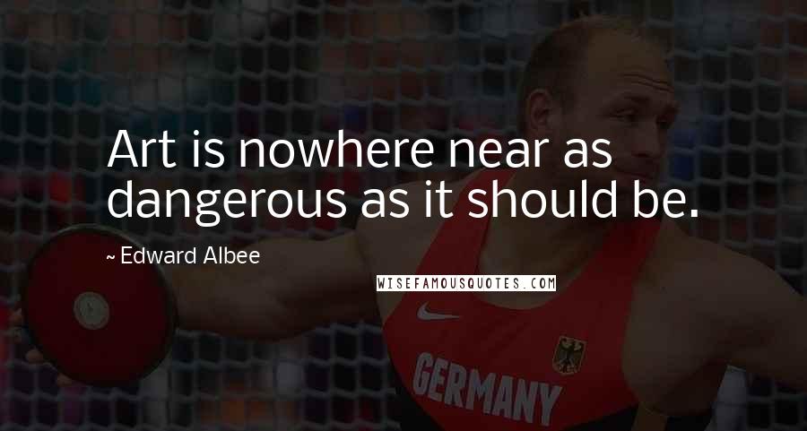 Edward Albee Quotes: Art is nowhere near as dangerous as it should be.