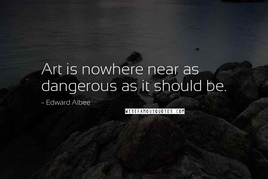 Edward Albee Quotes: Art is nowhere near as dangerous as it should be.