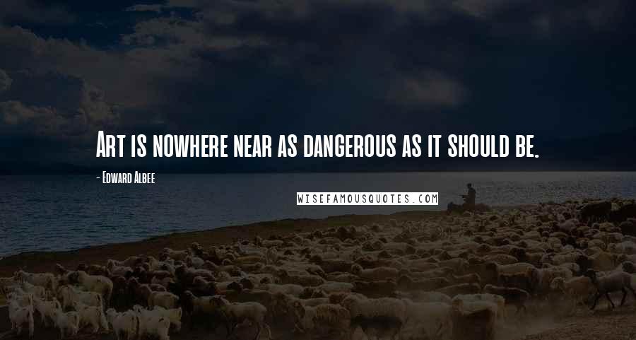 Edward Albee Quotes: Art is nowhere near as dangerous as it should be.