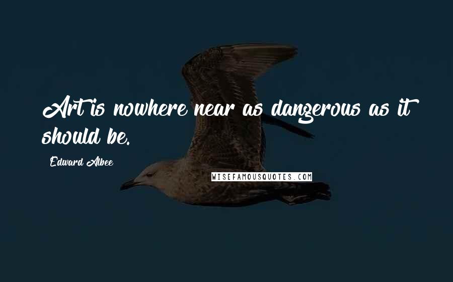 Edward Albee Quotes: Art is nowhere near as dangerous as it should be.