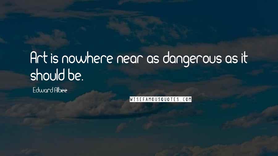 Edward Albee Quotes: Art is nowhere near as dangerous as it should be.