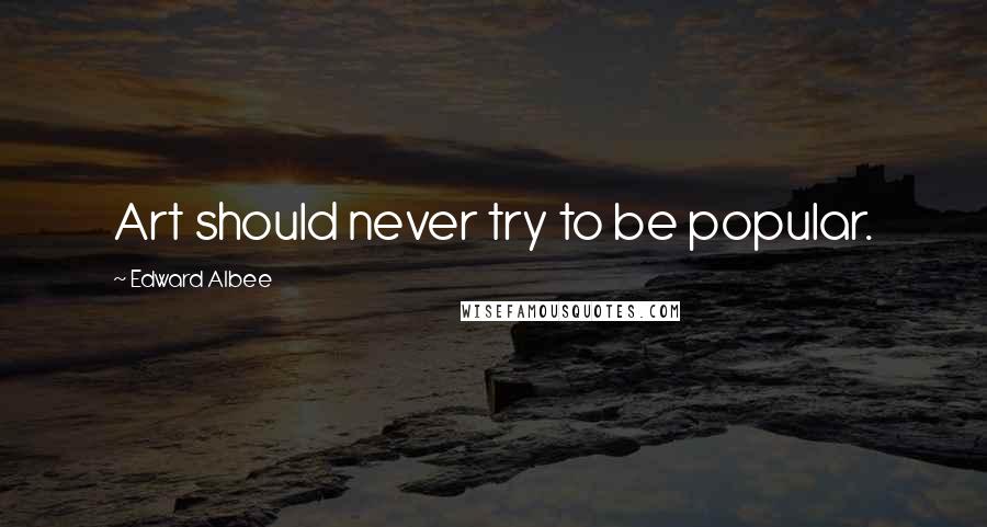 Edward Albee Quotes: Art should never try to be popular.