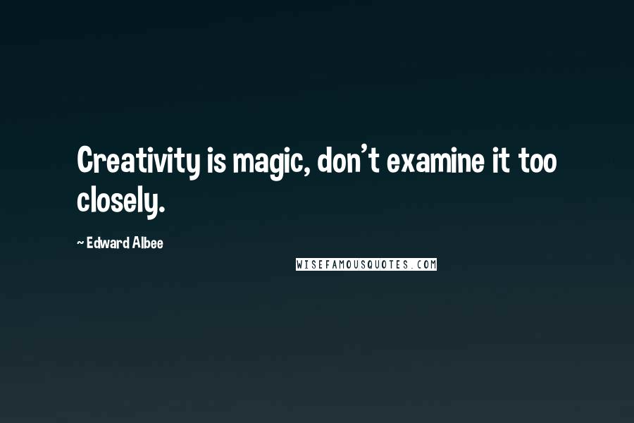 Edward Albee Quotes: Creativity is magic, don't examine it too closely.