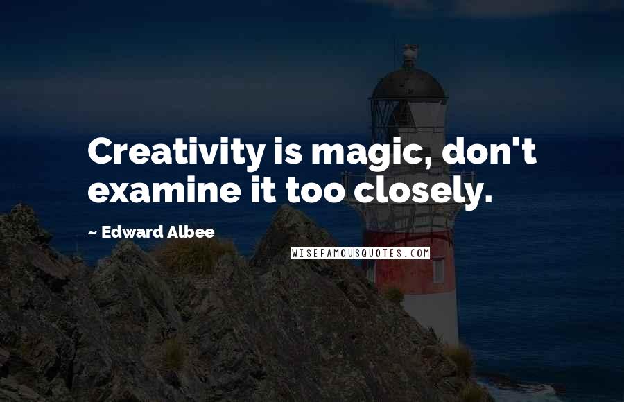 Edward Albee Quotes: Creativity is magic, don't examine it too closely.