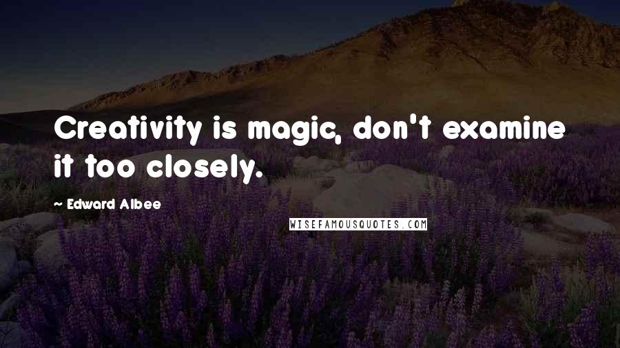 Edward Albee Quotes: Creativity is magic, don't examine it too closely.