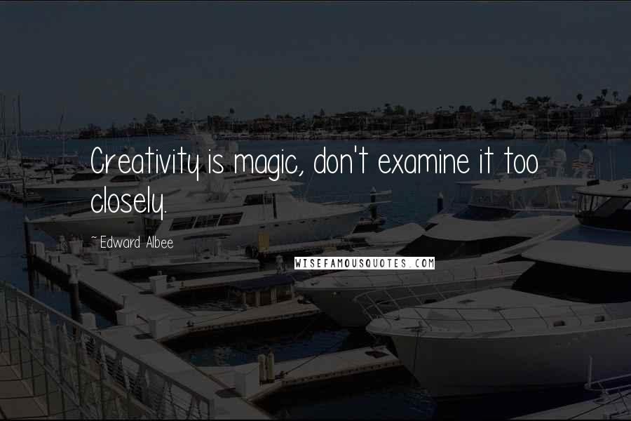 Edward Albee Quotes: Creativity is magic, don't examine it too closely.