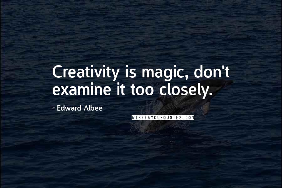 Edward Albee Quotes: Creativity is magic, don't examine it too closely.