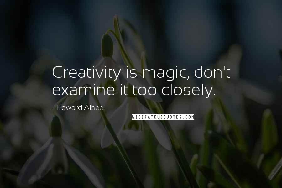 Edward Albee Quotes: Creativity is magic, don't examine it too closely.