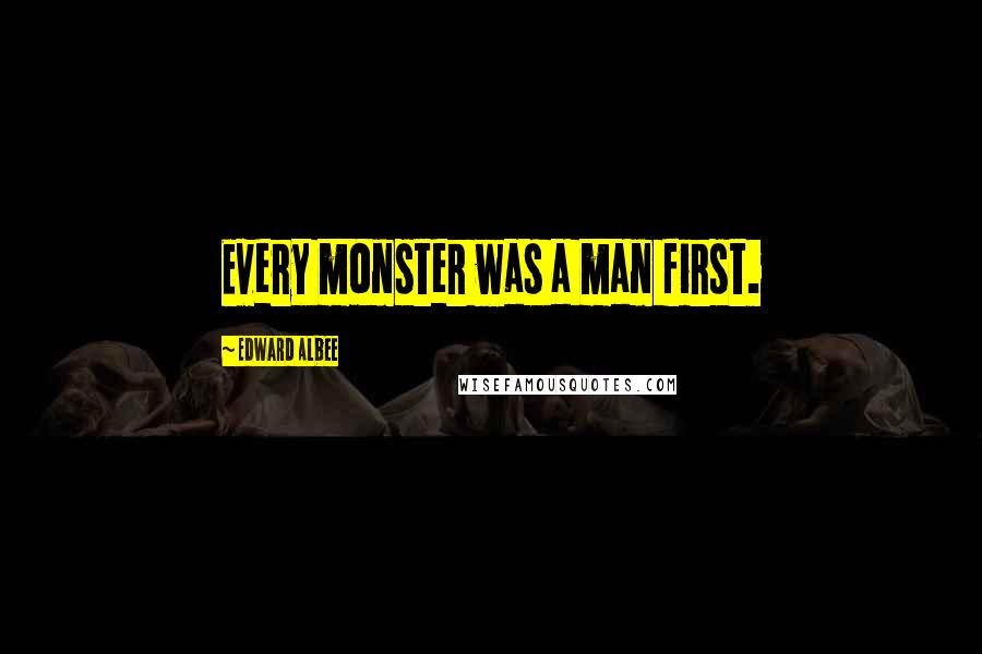 Edward Albee Quotes: Every monster was a man first.