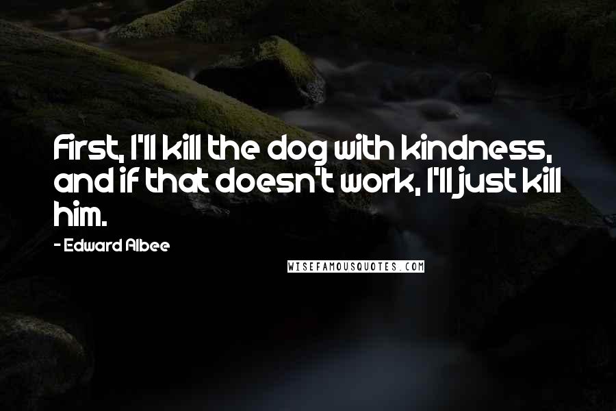 Edward Albee Quotes: First, I'll kill the dog with kindness, and if that doesn't work, I'll just kill him.