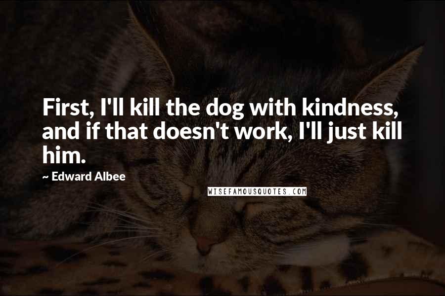 Edward Albee Quotes: First, I'll kill the dog with kindness, and if that doesn't work, I'll just kill him.