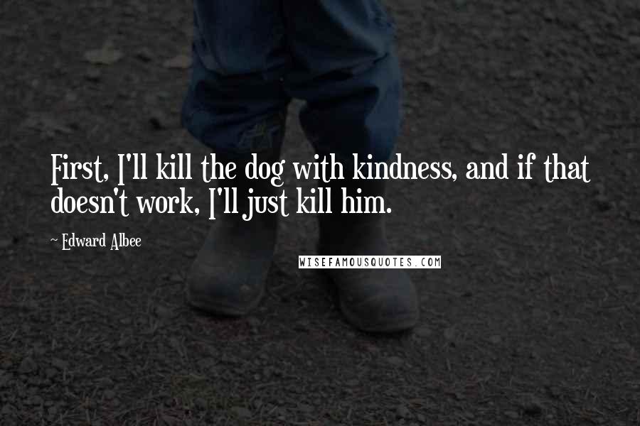 Edward Albee Quotes: First, I'll kill the dog with kindness, and if that doesn't work, I'll just kill him.