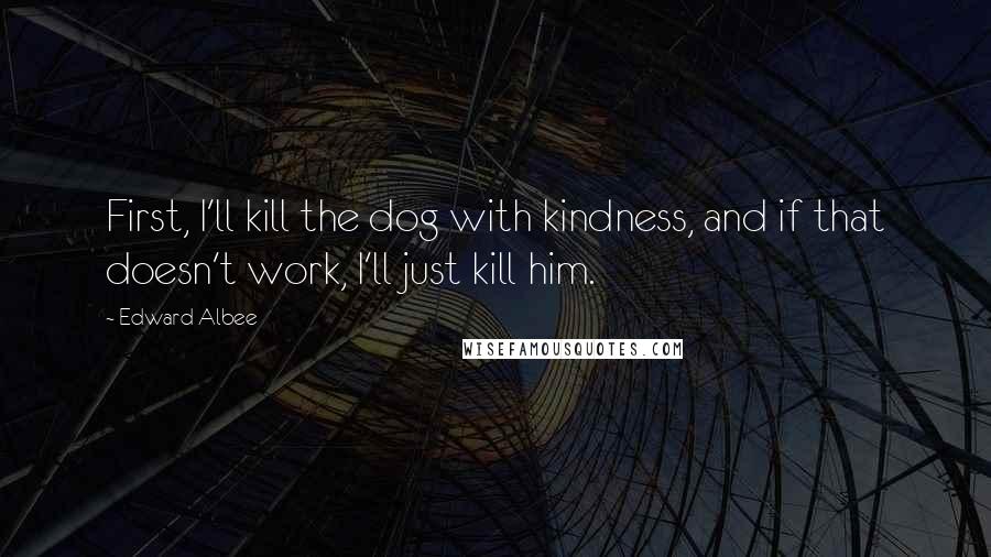 Edward Albee Quotes: First, I'll kill the dog with kindness, and if that doesn't work, I'll just kill him.