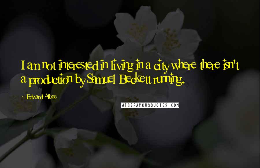 Edward Albee Quotes: I am not interested in living in a city where there isn't a production by Samuel Beckett running.