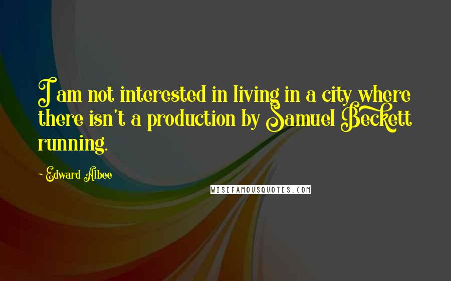 Edward Albee Quotes: I am not interested in living in a city where there isn't a production by Samuel Beckett running.