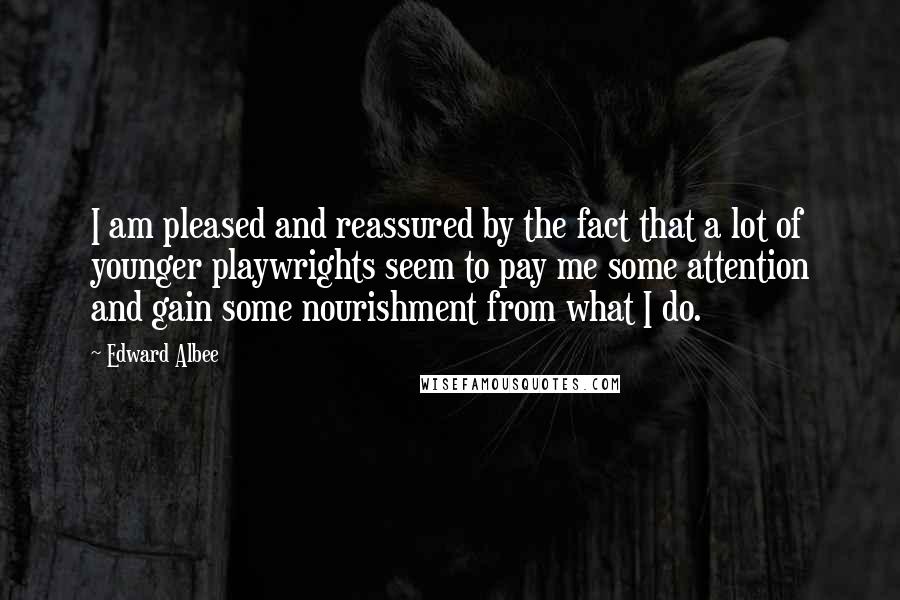 Edward Albee Quotes: I am pleased and reassured by the fact that a lot of younger playwrights seem to pay me some attention and gain some nourishment from what I do.