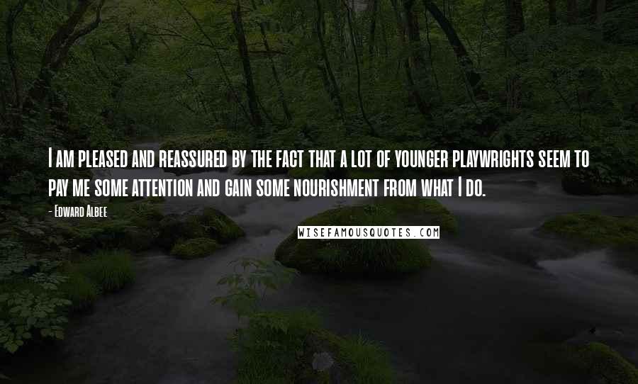 Edward Albee Quotes: I am pleased and reassured by the fact that a lot of younger playwrights seem to pay me some attention and gain some nourishment from what I do.