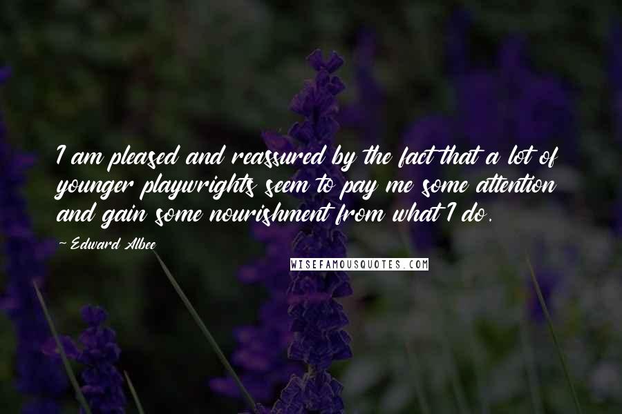 Edward Albee Quotes: I am pleased and reassured by the fact that a lot of younger playwrights seem to pay me some attention and gain some nourishment from what I do.