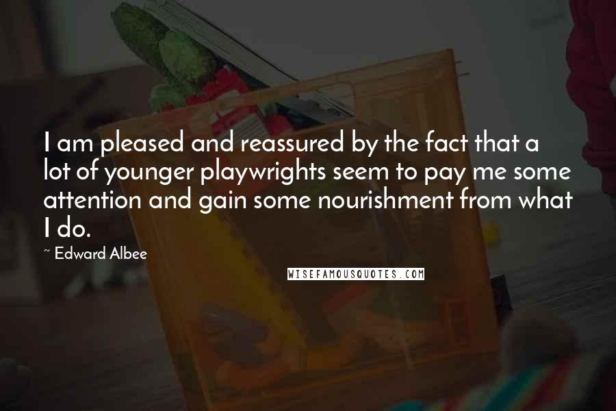 Edward Albee Quotes: I am pleased and reassured by the fact that a lot of younger playwrights seem to pay me some attention and gain some nourishment from what I do.