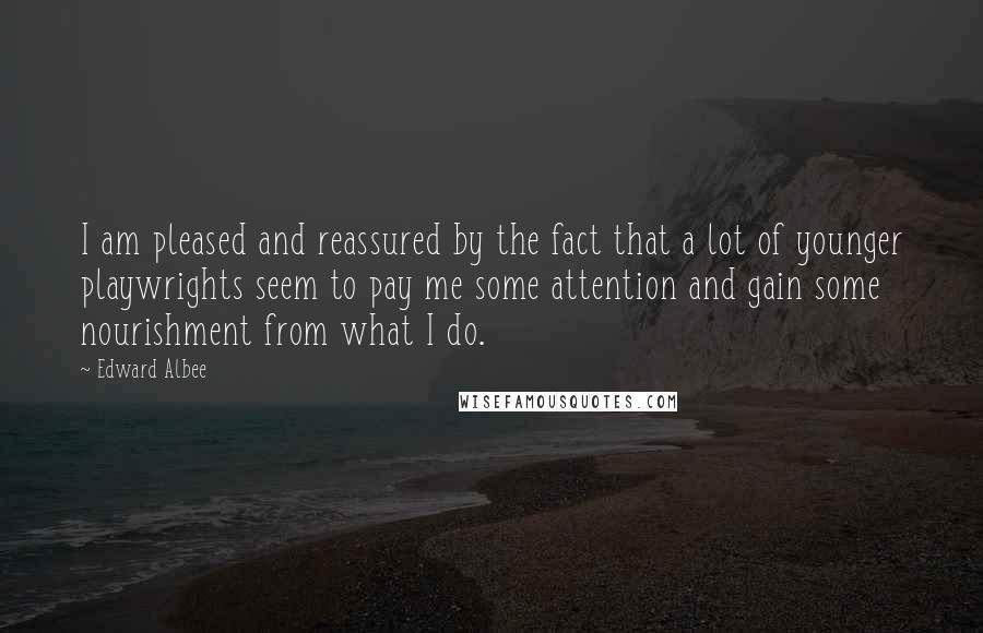 Edward Albee Quotes: I am pleased and reassured by the fact that a lot of younger playwrights seem to pay me some attention and gain some nourishment from what I do.