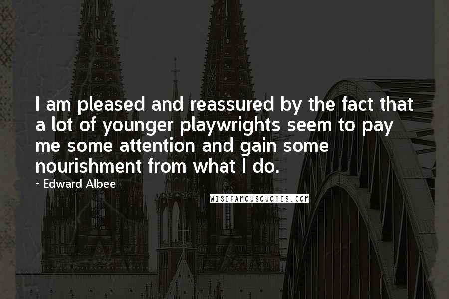 Edward Albee Quotes: I am pleased and reassured by the fact that a lot of younger playwrights seem to pay me some attention and gain some nourishment from what I do.