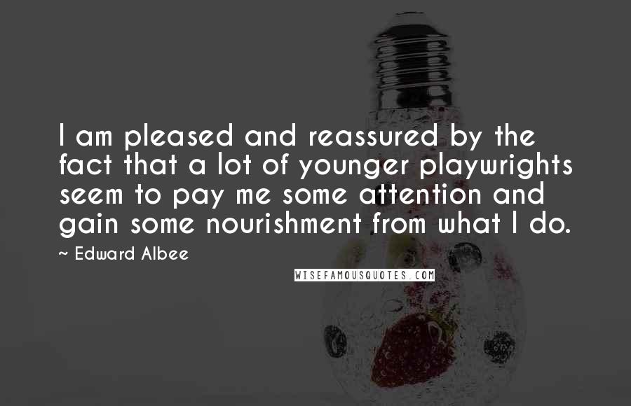 Edward Albee Quotes: I am pleased and reassured by the fact that a lot of younger playwrights seem to pay me some attention and gain some nourishment from what I do.