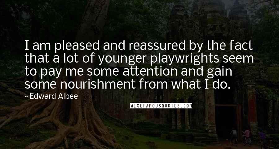 Edward Albee Quotes: I am pleased and reassured by the fact that a lot of younger playwrights seem to pay me some attention and gain some nourishment from what I do.