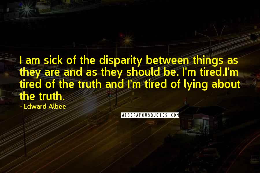 Edward Albee Quotes: I am sick of the disparity between things as they are and as they should be. I'm tired.I'm tired of the truth and I'm tired of lying about the truth.