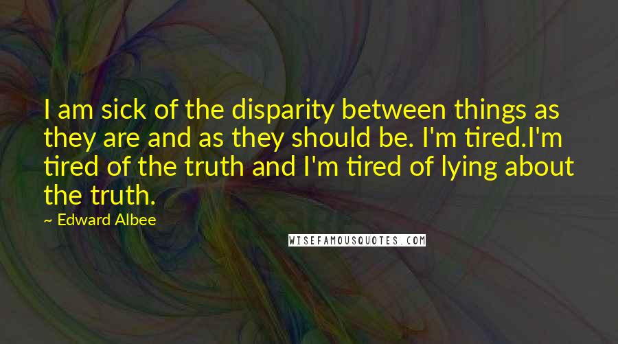 Edward Albee Quotes: I am sick of the disparity between things as they are and as they should be. I'm tired.I'm tired of the truth and I'm tired of lying about the truth.