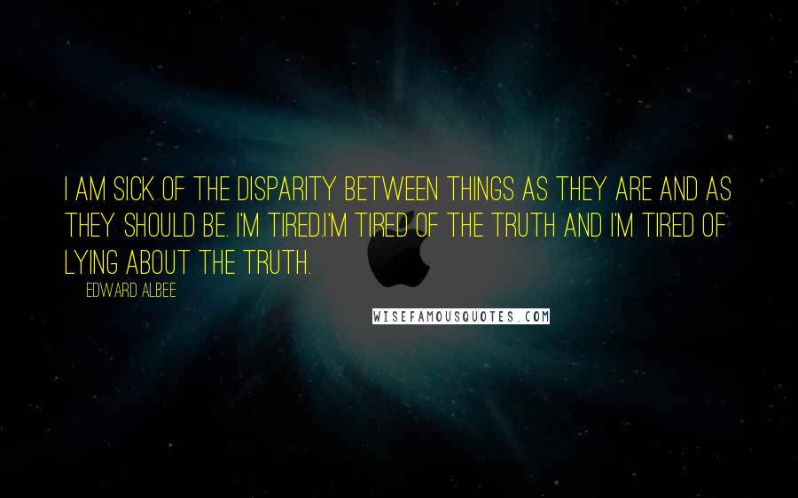 Edward Albee Quotes: I am sick of the disparity between things as they are and as they should be. I'm tired.I'm tired of the truth and I'm tired of lying about the truth.