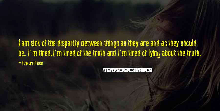 Edward Albee Quotes: I am sick of the disparity between things as they are and as they should be. I'm tired.I'm tired of the truth and I'm tired of lying about the truth.