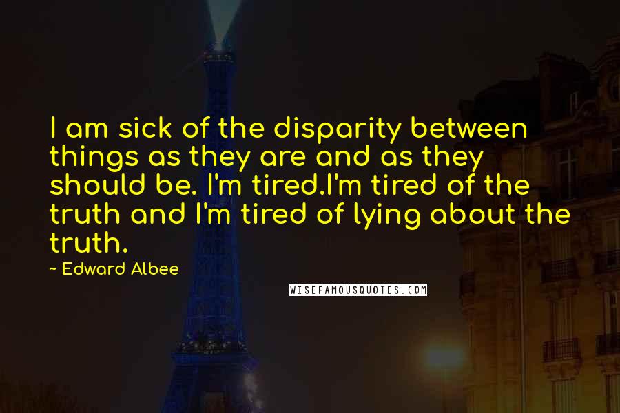 Edward Albee Quotes: I am sick of the disparity between things as they are and as they should be. I'm tired.I'm tired of the truth and I'm tired of lying about the truth.