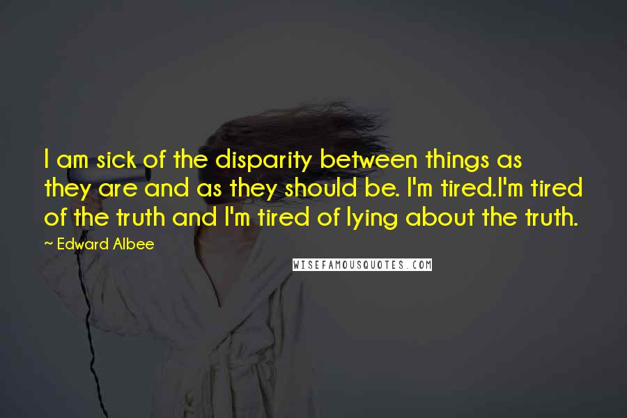 Edward Albee Quotes: I am sick of the disparity between things as they are and as they should be. I'm tired.I'm tired of the truth and I'm tired of lying about the truth.