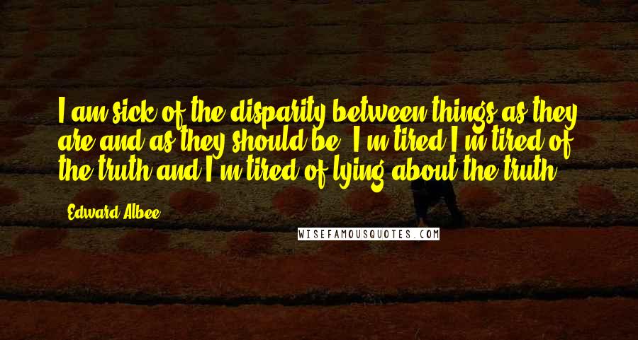 Edward Albee Quotes: I am sick of the disparity between things as they are and as they should be. I'm tired.I'm tired of the truth and I'm tired of lying about the truth.