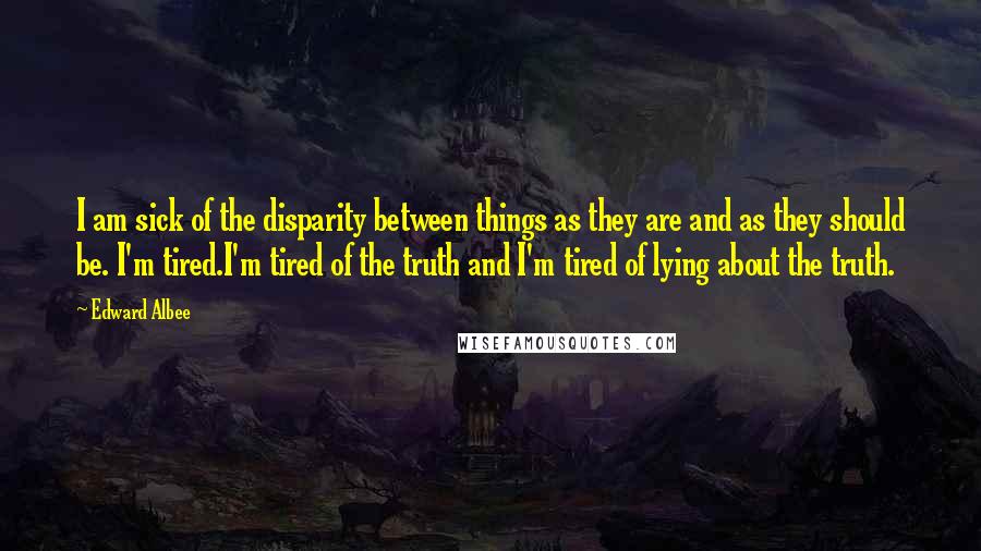 Edward Albee Quotes: I am sick of the disparity between things as they are and as they should be. I'm tired.I'm tired of the truth and I'm tired of lying about the truth.