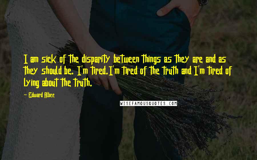 Edward Albee Quotes: I am sick of the disparity between things as they are and as they should be. I'm tired.I'm tired of the truth and I'm tired of lying about the truth.