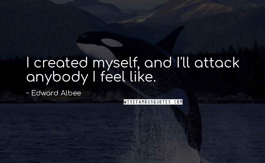 Edward Albee Quotes: I created myself, and I'll attack anybody I feel like.