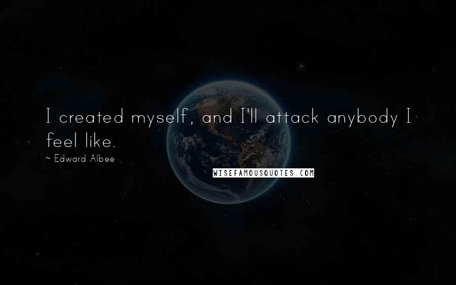 Edward Albee Quotes: I created myself, and I'll attack anybody I feel like.