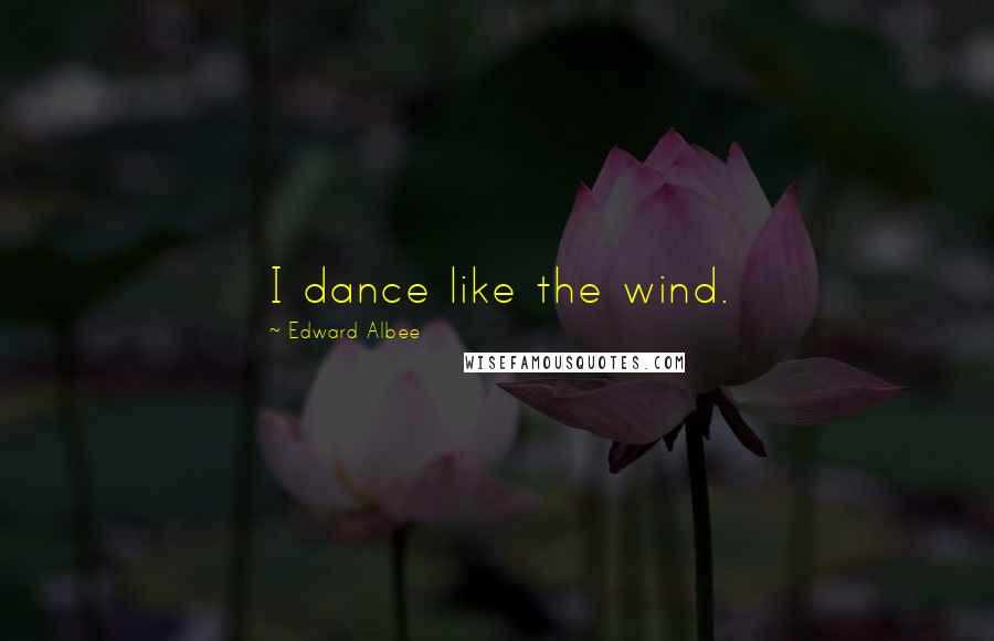 Edward Albee Quotes: I dance like the wind.