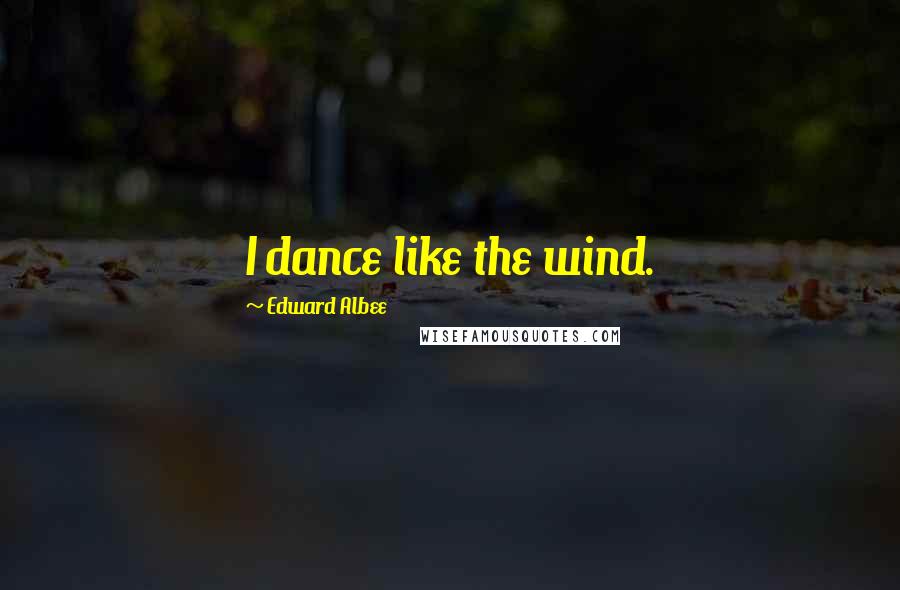 Edward Albee Quotes: I dance like the wind.