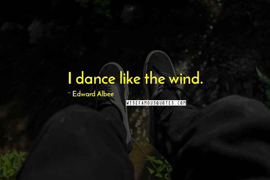 Edward Albee Quotes: I dance like the wind.