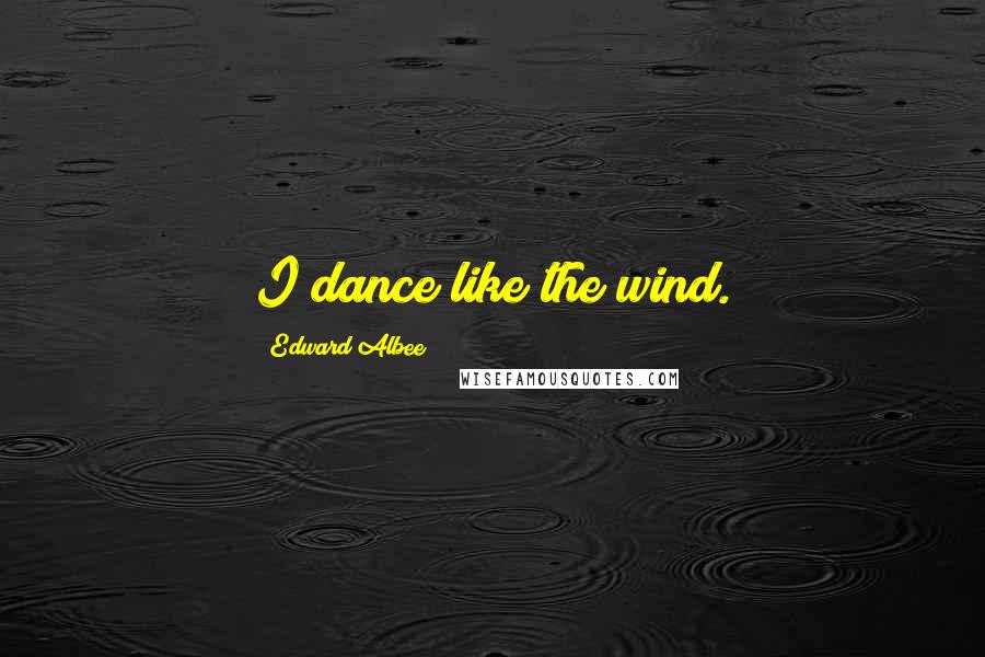 Edward Albee Quotes: I dance like the wind.