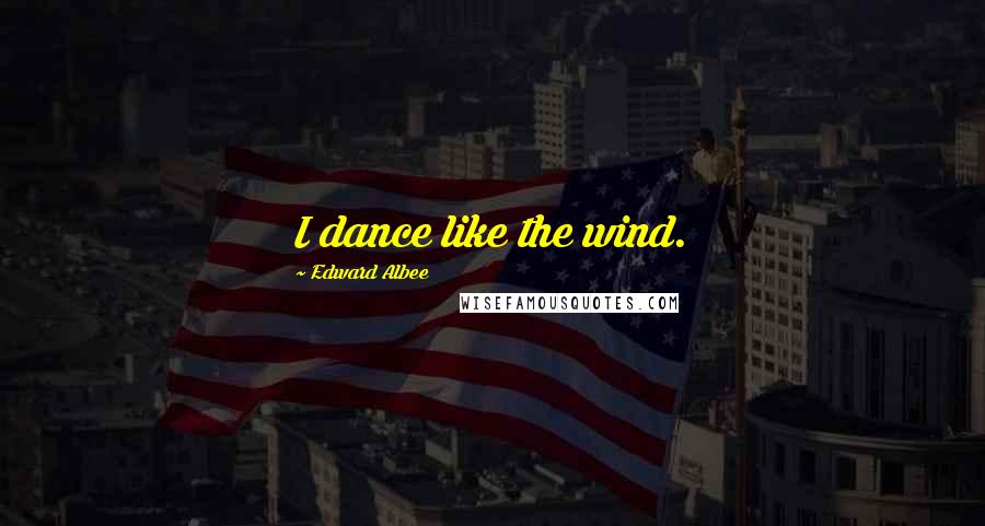 Edward Albee Quotes: I dance like the wind.