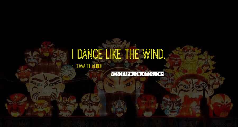 Edward Albee Quotes: I dance like the wind.