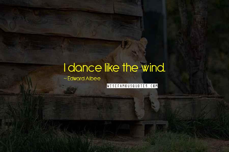 Edward Albee Quotes: I dance like the wind.