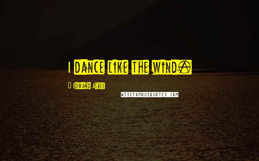 Edward Albee Quotes: I dance like the wind.