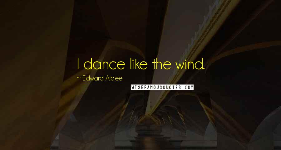 Edward Albee Quotes: I dance like the wind.