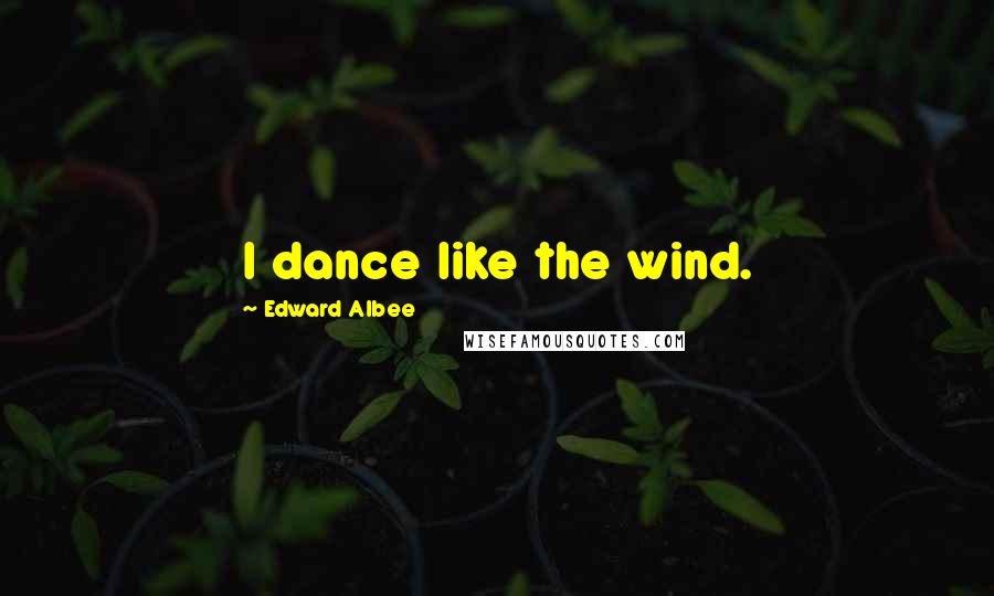 Edward Albee Quotes: I dance like the wind.