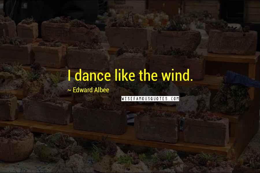 Edward Albee Quotes: I dance like the wind.